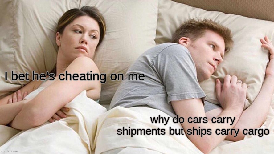 ?????? | I bet he's cheating on me; why do cars carry shipments but ships carry cargo | image tagged in memes,i bet he's thinking about other women | made w/ Imgflip meme maker