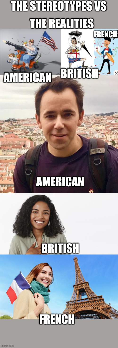 Don't blame me if you don't like it. | THE REALITIES; THE STEREOTYPES VS; FRENCH; BRITISH; AMERICAN; AMERICAN; BRITISH; FRENCH | image tagged in stereotypes | made w/ Imgflip meme maker