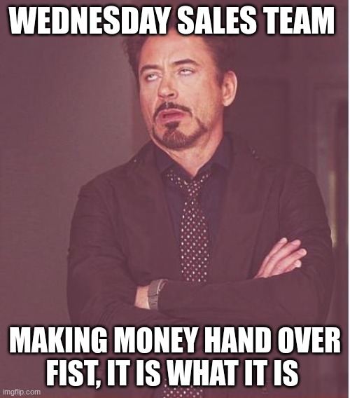 Wednesday;hump day | WEDNESDAY SALES TEAM; MAKING MONEY HAND OVER FIST, IT IS WHAT IT IS | image tagged in memes,face you make robert downey jr | made w/ Imgflip meme maker