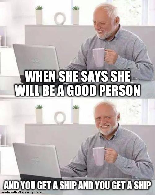 Hide the Pain Harold | WHEN SHE SAYS SHE WILL BE A GOOD PERSON; AND YOU GET A SHIP AND YOU GET A SHIP | image tagged in memes,hide the pain harold | made w/ Imgflip meme maker