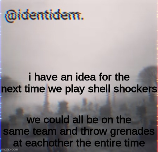 bv | i have an idea for the next time we play shell shockers; we could all be on the same team and throw grenades at eachother the entire time | made w/ Imgflip meme maker