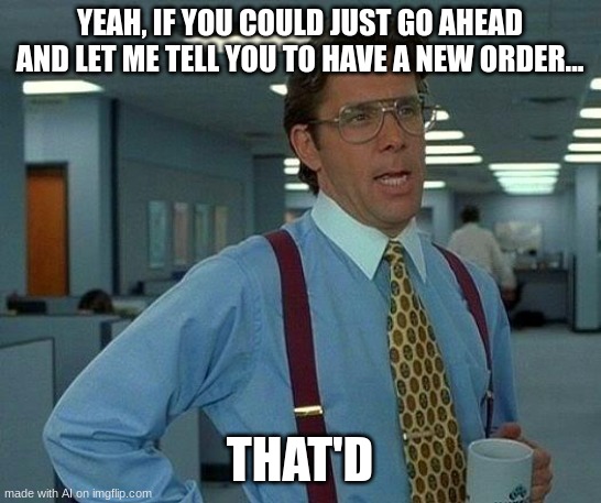That Would Be Great Meme | YEAH, IF YOU COULD JUST GO AHEAD AND LET ME TELL YOU TO HAVE A NEW ORDER... THAT'D | image tagged in memes,that would be great | made w/ Imgflip meme maker