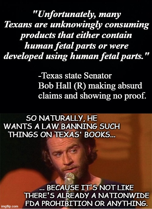 Busy-work legislation!!  For when you're essentially meaningless and need to look like you're not. | "Unfortunately, many Texans are unknowingly consuming products that either contain human fetal parts or were developed using human fetal parts."; -Texas state Senator Bob Hall (R) making absurd claims and showing no proof. SO NATURALLY, HE WANTS A LAW BANNING SUCH THINGS ON TEXAS' BOOKS... ... BECAUSE IT'S NOT LIKE THERE'S ALREADY A NATIONWIDE FDA PROHIBITION OR ANYTHING. | image tagged in george carlin,there i fixed it,pointless,sarcasm | made w/ Imgflip meme maker