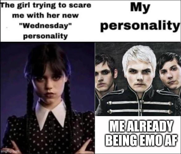 I was raised on My Chemical Romance, nothing can get more emo than that | ME ALREADY BEING EMO AF | image tagged in the girl trying to scare me with her new wednesday personality | made w/ Imgflip meme maker