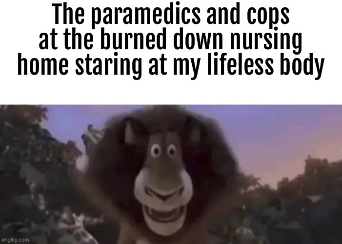 The paramedics and cops at the burned down nursing home staring at my lifeless body | made w/ Imgflip meme maker