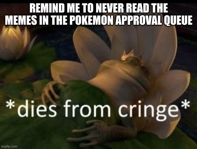Dies from cringe | REMIND ME TO NEVER READ THE MEMES IN THE POKEMON APPROVAL QUEUE | image tagged in dies from cringe | made w/ Imgflip meme maker