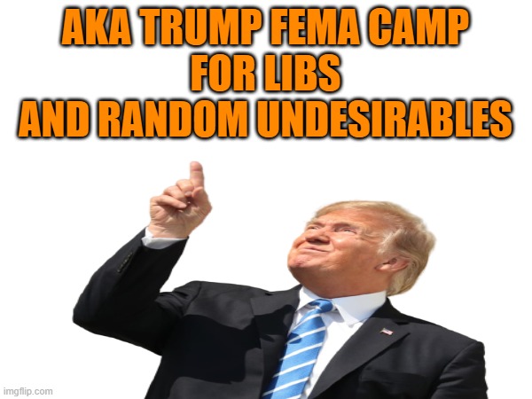 AKA TRUMP FEMA CAMP
 FOR LIBS 
AND RANDOM UNDESIRABLES | made w/ Imgflip meme maker