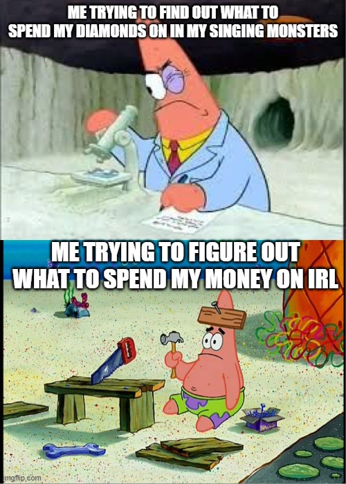 WHY!? | ME TRYING TO FIND OUT WHAT TO SPEND MY DIAMONDS ON IN MY SINGING MONSTERS; ME TRYING TO FIGURE OUT WHAT TO SPEND MY MONEY ON IRL | image tagged in patrick smart dumb,my singing monsters,money | made w/ Imgflip meme maker