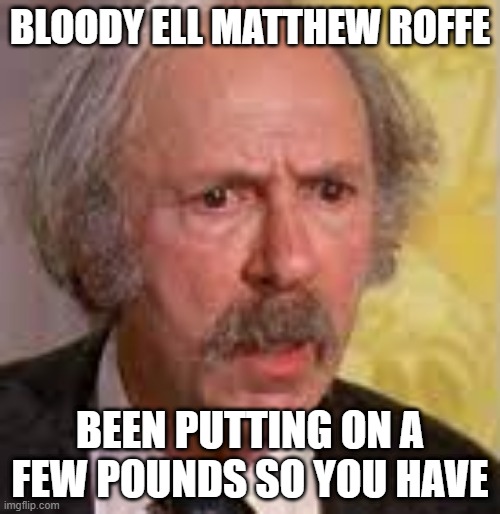 MATTHEW ROFFE IS A FATTY | BLOODY ELL MATTHEW ROFFE; BEEN PUTTING ON A FEW POUNDS SO YOU HAVE | image tagged in matthew roffe,fat | made w/ Imgflip meme maker