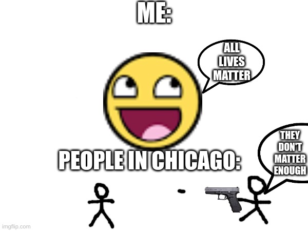 People in chicago need to stop the unnecessary shootings, and lori lightfoot needs to stop letting people out of jail. | ME:; ALL LIVES MATTER; THEY DON'T MATTER ENOUGH; PEOPLE IN CHICAGO: | image tagged in memes | made w/ Imgflip meme maker