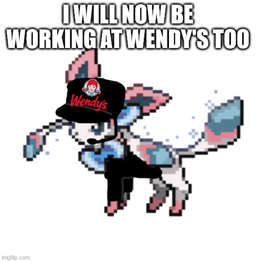 sylceon  wendy's | I WILL NOW BE WORKING AT WENDY'S TOO | image tagged in sylceon wendy's | made w/ Imgflip meme maker