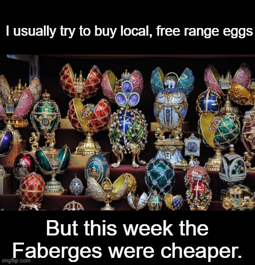 Cheaper by the Dozen | I usually try to buy local, free range eggs; But this week the Faberges were cheaper. | image tagged in eggs,expensive,inflation,faberger eggs,in this economy,egg prices | made w/ Imgflip meme maker
