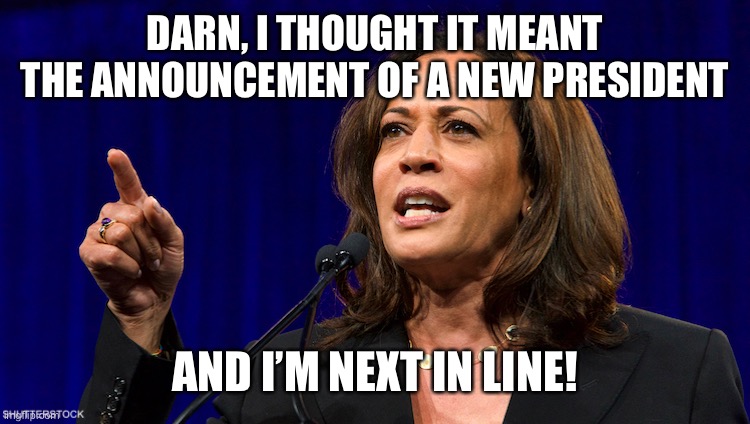 kamala harris | DARN, I THOUGHT IT MEANT THE ANNOUNCEMENT OF A NEW PRESIDENT AND I’M NEXT IN LINE! | image tagged in kamala harris | made w/ Imgflip meme maker