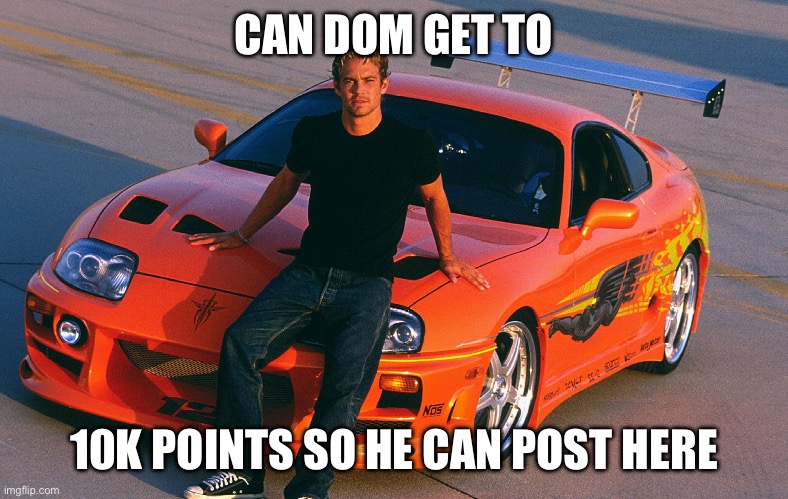 CAN DOM GET TO; 10K POINTS SO HE CAN POST HERE | made w/ Imgflip meme maker