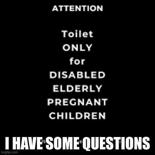 Wait-wat | I HAVE SOME QUESTIONS | image tagged in toilet only for disabled elderly pregnant children | made w/ Imgflip meme maker