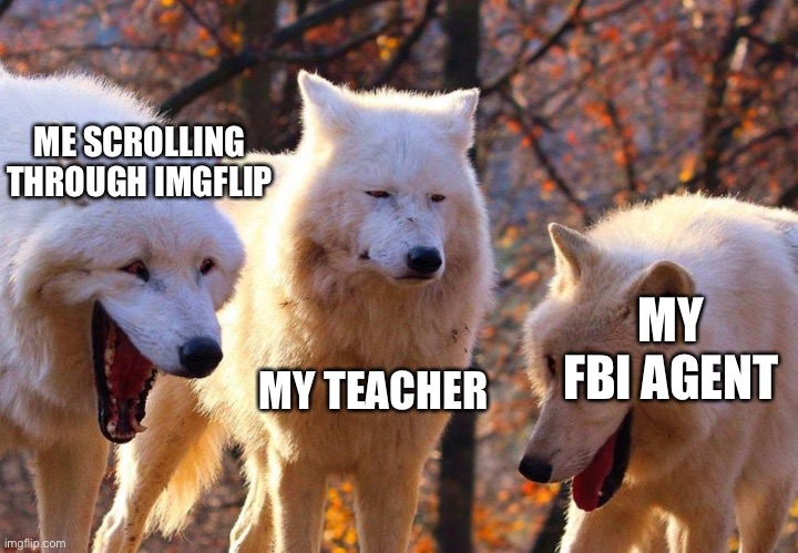 Relate | ME SCROLLING THROUGH IMGFLIP; MY FBI AGENT; MY TEACHER | image tagged in 2/3 wolves laugh,fbi | made w/ Imgflip meme maker