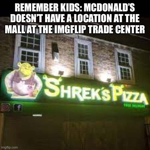 shrek's pizza | REMEMBER KIDS: MCDONALD’S DOESN’T HAVE A LOCATION AT THE MALL AT THE IMGFLIP TRADE CENTER | image tagged in shrek's pizza | made w/ Imgflip meme maker