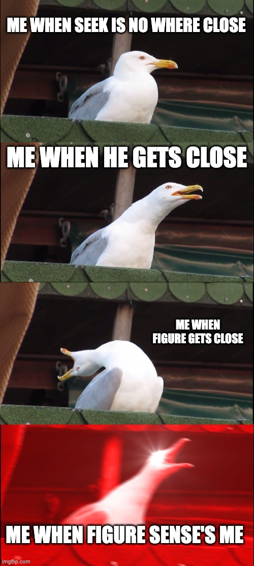 Inhaling Seagull | ME WHEN SEEK IS NO WHERE CLOSE; ME WHEN HE GETS CLOSE; ME WHEN FIGURE GETS CLOSE; ME WHEN FIGURE SENSE'S ME | image tagged in memes,inhaling seagull | made w/ Imgflip meme maker