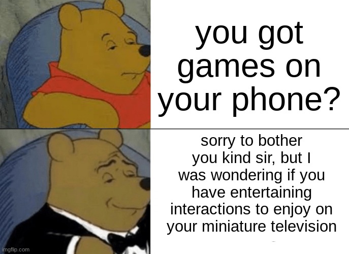 you got games on your phone? | you got games on your phone? sorry to bother you kind sir, but I was wondering if you have entertaining interactions to enjoy on your miniature television | image tagged in memes,tuxedo winnie the pooh | made w/ Imgflip meme maker