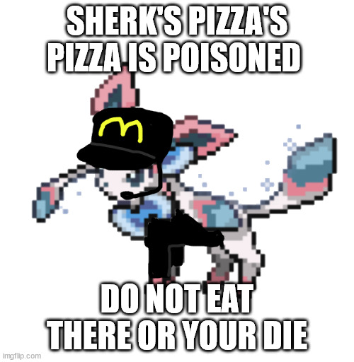 sylceon mcdonald's 2.0 | SHERK'S PIZZA'S PIZZA IS POISONED; DO NOT EAT THERE OR YOUR DIE | image tagged in sylceon mcdonald's 2 0 | made w/ Imgflip meme maker