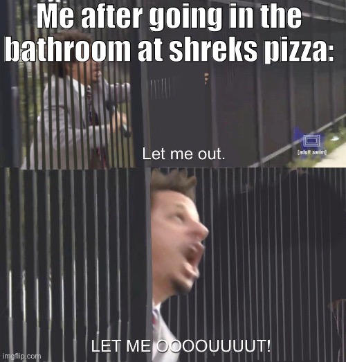 LET ME OUT | Me after going in the bathroom at shreks pizza: | image tagged in let me out | made w/ Imgflip meme maker