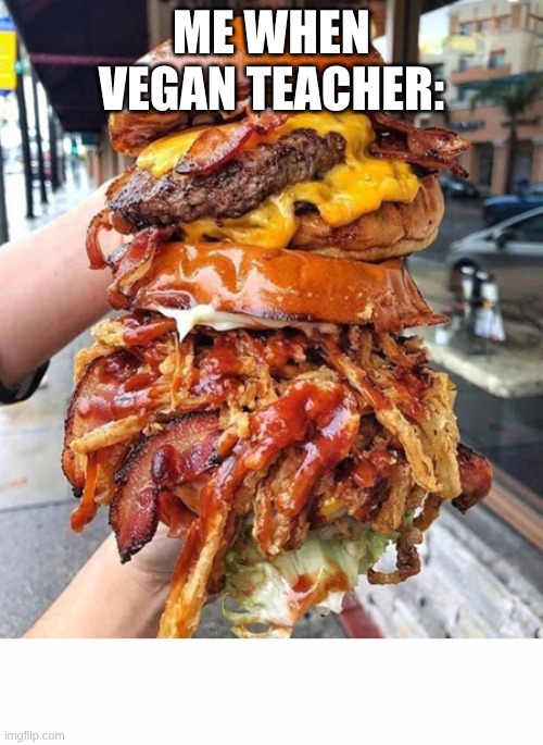 yum yum yum | ME WHEN VEGAN TEACHER: | image tagged in huge hamburger | made w/ Imgflip meme maker