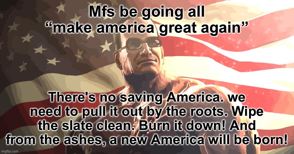 Senator Steven Armstrong | Mfs be going all “make america great again”; There's no saving America. we need to pull it out by the roots. Wipe the slate clean. Burn it down! And from the ashes, a new America will be born! | image tagged in senator steven armstrong | made w/ Imgflip meme maker