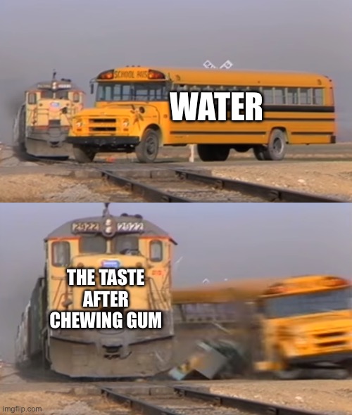 A train hitting a school bus | WATER; THE TASTE AFTER CHEWING GUM | image tagged in a train hitting a school bus | made w/ Imgflip meme maker