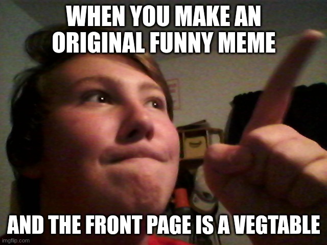 to the front page! | WHEN YOU MAKE AN ORIGINAL FUNNY MEME; AND THE FRONT PAGE IS A VEGTABLE | image tagged in to the front page | made w/ Imgflip meme maker