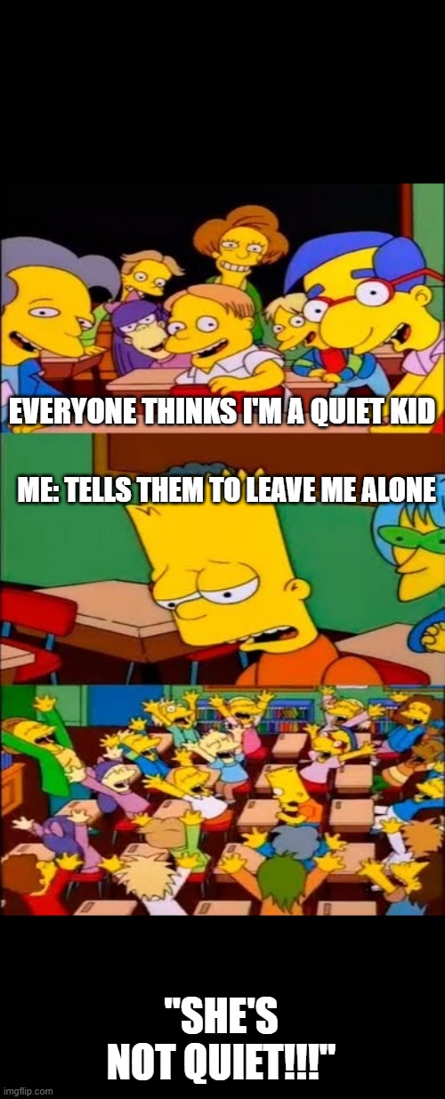 say the line bart! simpsons | EVERYONE THINKS I'M A QUIET KID; ME: TELLS THEM TO LEAVE ME ALONE; "SHE'S NOT QUIET!!!" | image tagged in say the line bart simpsons | made w/ Imgflip meme maker