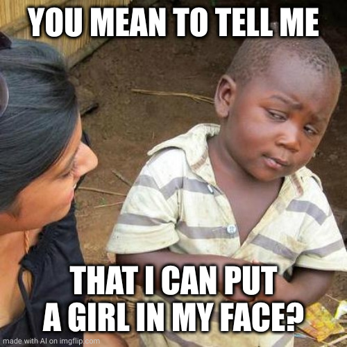 Third World Skeptical Kid | YOU MEAN TO TELL ME; THAT I CAN PUT A GIRL IN MY FACE? | image tagged in memes,third world skeptical kid | made w/ Imgflip meme maker