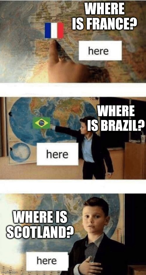 Where is | WHERE IS FRANCE? WHERE IS BRAZIL? WHERE IS SCOTLAND? | image tagged in where is | made w/ Imgflip meme maker