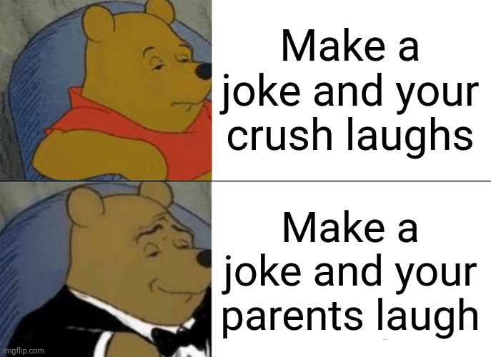 Tuxedo Winnie The Pooh Meme | Make a joke and your crush laughs; Make a joke and your parents laugh | image tagged in memes,tuxedo winnie the pooh | made w/ Imgflip meme maker