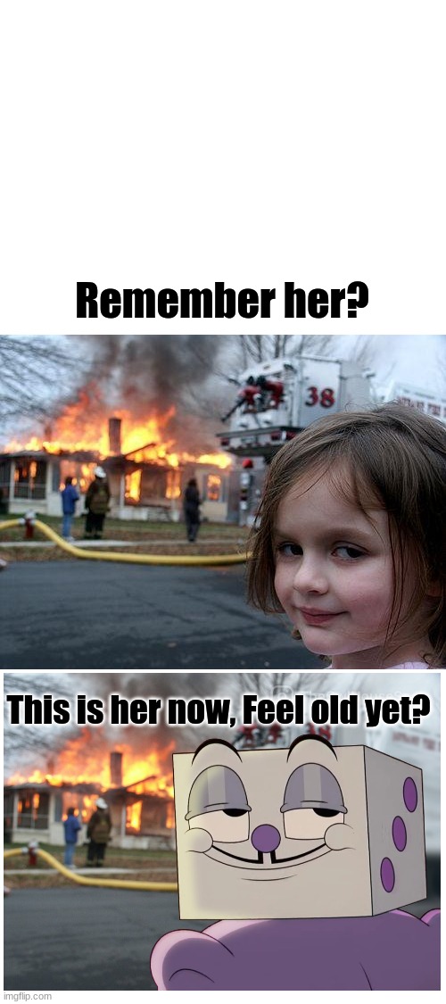 Gen z humor: | Remember her? This is her now, Feel old yet? | image tagged in memes,disaster girl,cuphead,king dice | made w/ Imgflip meme maker