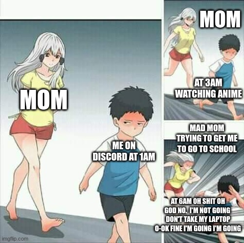 mad mom | MOM; AT 3AM WATCHING ANIME; MOM; ME ON DISCORD AT 1AM; MAD MOM TRYING TO GET ME TO GO TO SCHOOL; AT 6AM OH SHIT OH GOD NO.  I'M NOT GOING 
DON'T TAKE MY LAPTOP O-OK FINE I'M GOING I'M GOING | image tagged in anime boy running,funny,anime meme | made w/ Imgflip meme maker