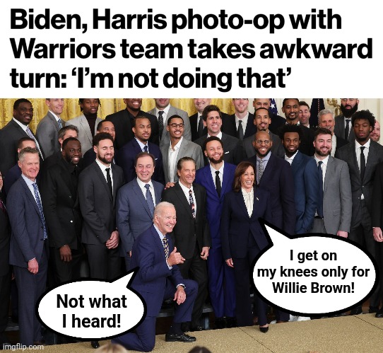 In a first, Cacklin' Kamala won't get on her knees! | I get on
my knees only for
Willie Brown! Not what
I heard! | image tagged in memes,kamala harris,joe biden,knees,willie brown,photo op | made w/ Imgflip meme maker