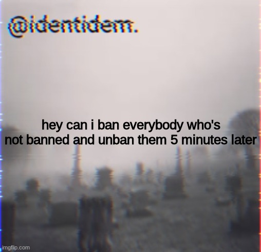 uh | hey can i ban everybody who's not banned and unban them 5 minutes later | made w/ Imgflip meme maker