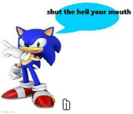 Shut the hell your mouth | h | image tagged in shut the hell your mouth | made w/ Imgflip meme maker