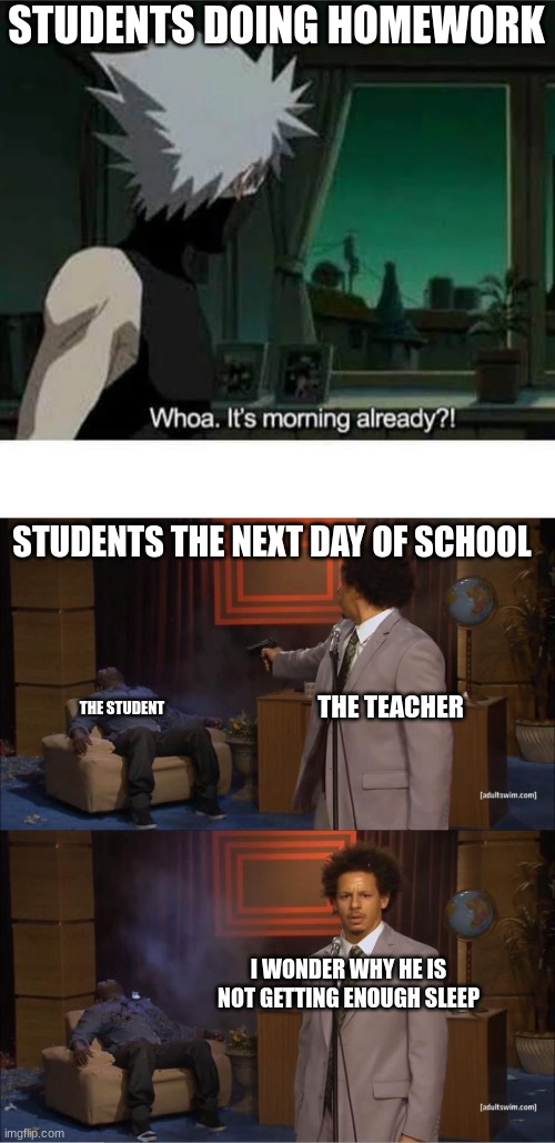 teachers make you stay up all night | STUDENTS DOING HOMEWORK; STUDENTS THE NEXT DAY OF SCHOOL; THE TEACHER; THE STUDENT; I WONDER WHY HE IS NOT GETTING ENOUGH SLEEP | image tagged in relatable | made w/ Imgflip meme maker