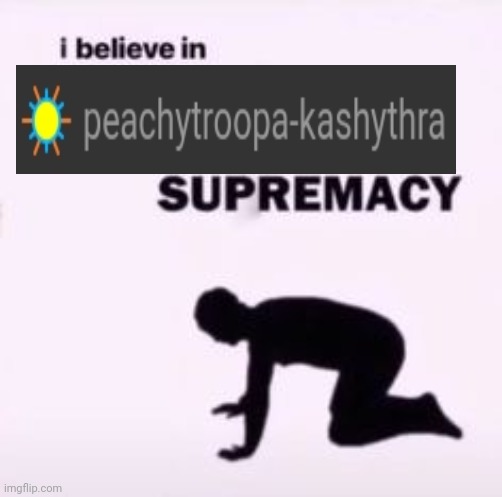. | image tagged in i believe in supremacy | made w/ Imgflip meme maker