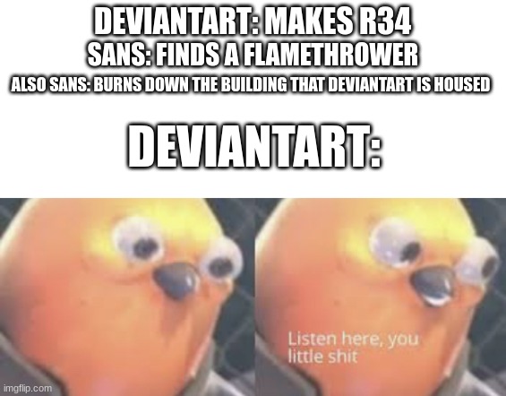 snas vs deviantart | DEVIANTART: MAKES R34; SANS: FINDS A FLAMETHROWER; ALSO SANS: BURNS DOWN THE BUILDING THAT DEVIANTART IS HOUSED; DEVIANTART: | image tagged in listen here you little shit bird | made w/ Imgflip meme maker