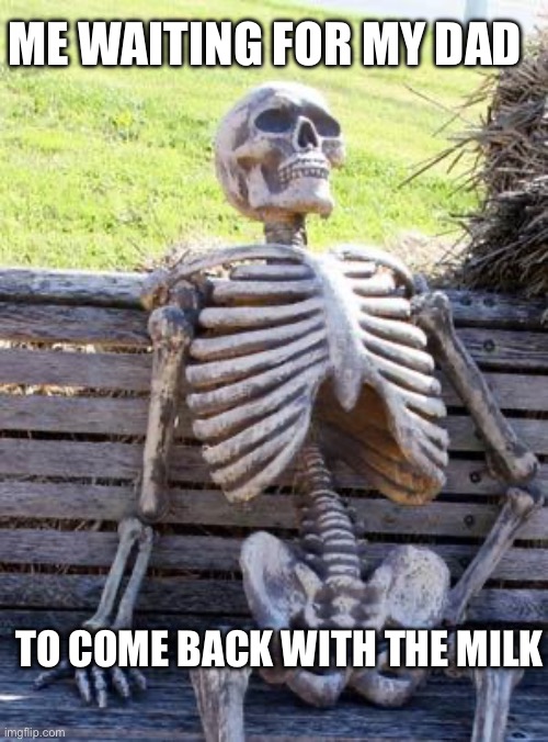 FOR EVER | ME WAITING FOR MY DAD; TO COME BACK WITH THE MILK | image tagged in memes,waiting skeleton | made w/ Imgflip meme maker