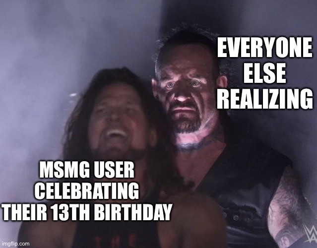 undertaker | EVERYONE ELSE REALIZING; MSMG USER CELEBRATING THEIR 13TH BIRTHDAY | image tagged in undertaker | made w/ Imgflip meme maker