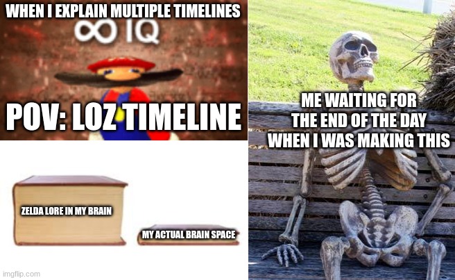 math be like | WHEN I EXPLAIN MULTIPLE TIMELINES; ME WAITING FOR THE END OF THE DAY WHEN I WAS MAKING THIS; POV: LOZ TIMELINE; ZELDA LORE IN MY BRAIN; MY ACTUAL BRAIN SPACE | image tagged in infinite iq,big book small book,memes,waiting skeleton | made w/ Imgflip meme maker