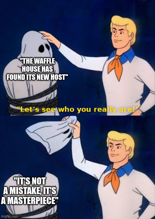 lets see who you really are | "THE WAFFLE HOUSE HAS FOUND ITS NEW HOST"; "IT'S NOT A MISTAKE, IT'S A MASTERPIECE" | image tagged in lets see who you really are | made w/ Imgflip meme maker