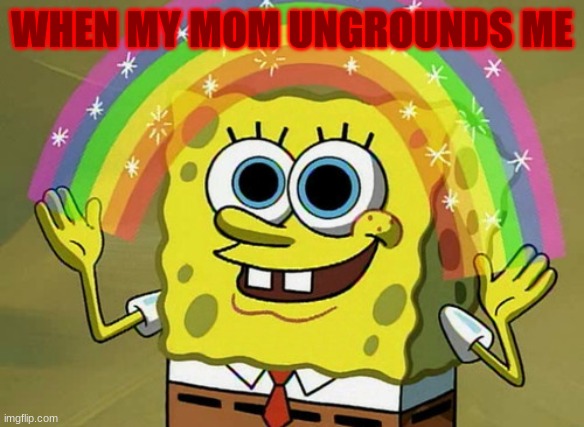 Imagination Spongebob | WHEN MY MOM UNGROUNDS ME | image tagged in memes,imagination spongebob | made w/ Imgflip meme maker