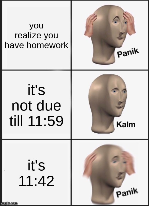 ahhhhhhhhhhh | you realize you have homework; it's not due till 11:59; it's 11:42 | image tagged in memes,panik kalm panik | made w/ Imgflip meme maker