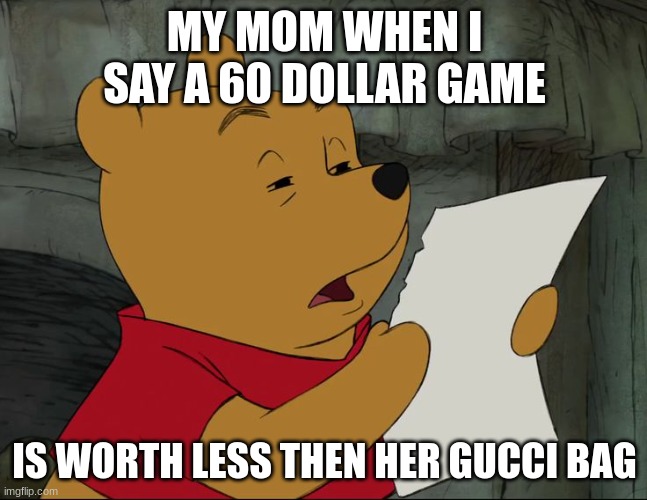 Winnie The Pooh | MY MOM WHEN I SAY A 60 DOLLAR GAME; IS WORTH LESS THEN HER GUCCI BAG | image tagged in winnie the pooh | made w/ Imgflip meme maker