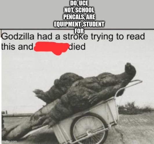 Godzilla had a stroke trying to read this and fricking died | DO, UCE
NOT, SCHOOL
PENCALS, ARE
EQUIPMENT ,STUDENT
FOR | image tagged in godzilla had a stroke trying to read this and fricking died | made w/ Imgflip meme maker