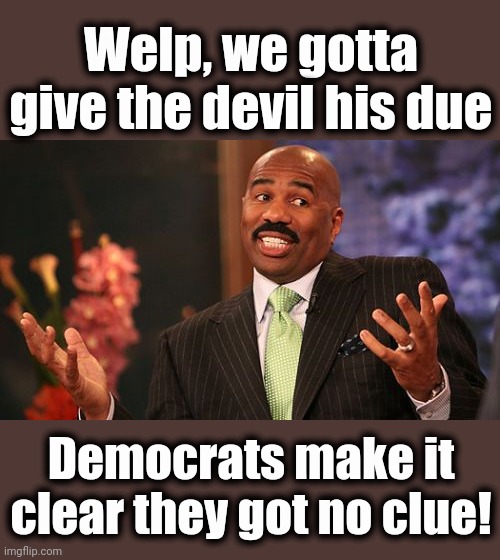 Steve Harvey Meme | Welp, we gotta give the devil his due Democrats make it clear they got no clue! | image tagged in memes,steve harvey | made w/ Imgflip meme maker